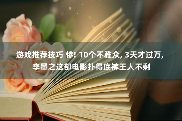 游戏推荐技巧 惨! 10个不雅众, 3天才过万, 李墨之这部电影扑得底裤王人不剩