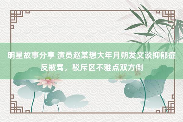 明星故事分享 演员赵某想大年月朔发文谈抑郁症反被骂，驳斥区不雅点双方倒