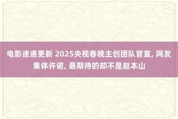 电影速递更新 2025央视春晚主创团队官宣, 网友集体许诺, 最期待的却不是赵本山