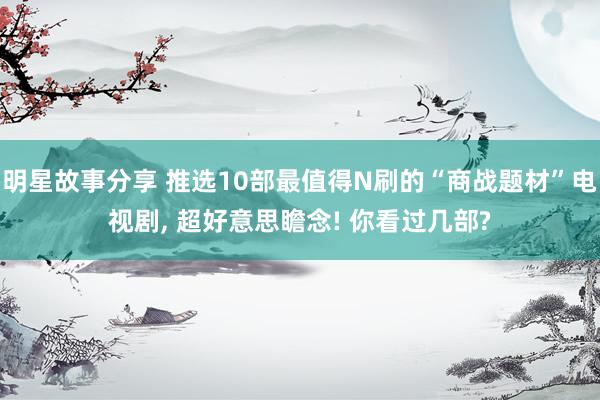 明星故事分享 推选10部最值得N刷的“商战题材”电视剧, 超好意思瞻念! 你看过几部?