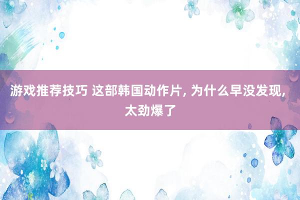 游戏推荐技巧 这部韩国动作片, 为什么早没发现, 太劲爆了