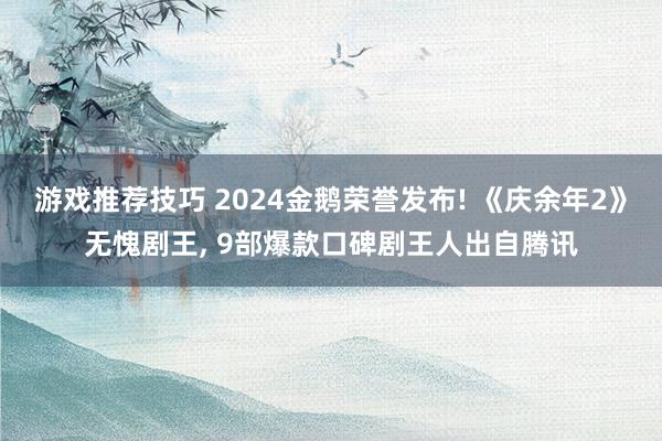 游戏推荐技巧 2024金鹅荣誉发布! 《庆余年2》无愧剧王, 9部爆款口碑剧王人出自腾讯