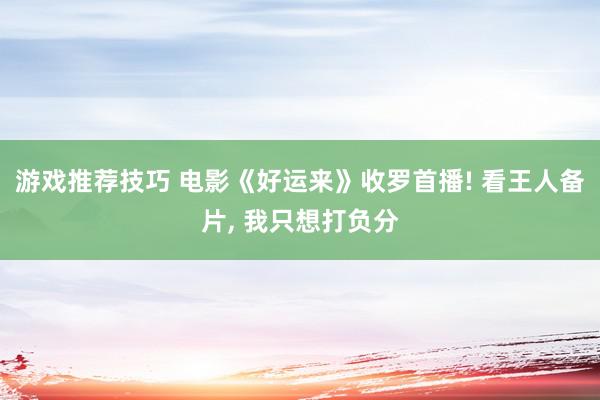 游戏推荐技巧 电影《好运来》收罗首播! 看王人备片, 我只想打负分