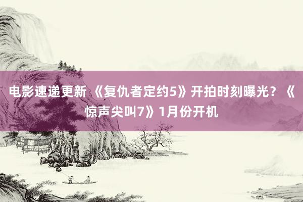 电影速递更新 《复仇者定约5》开拍时刻曝光？《惊声尖叫7》1月份开机