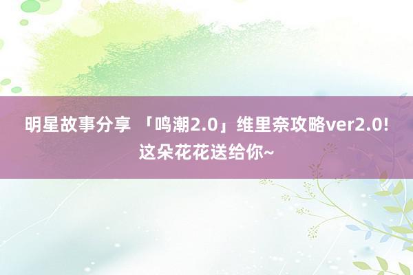 明星故事分享 「鸣潮2.0」维里奈攻略ver2.0!这朵花花送给你~