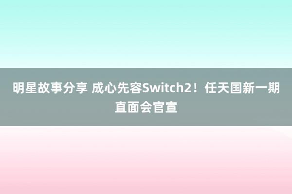 明星故事分享 成心先容Switch2！任天国新一期直面会官宣