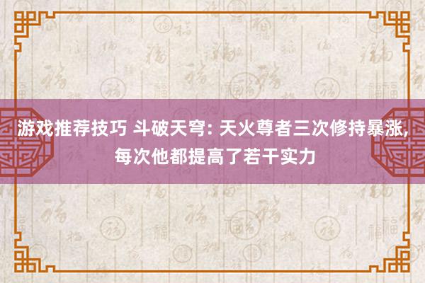 游戏推荐技巧 斗破天穹: 天火尊者三次修持暴涨, 每次他都提高了若干实力