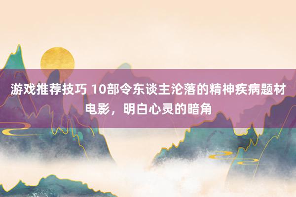 游戏推荐技巧 10部令东谈主沦落的精神疾病题材电影，明白心灵的暗角