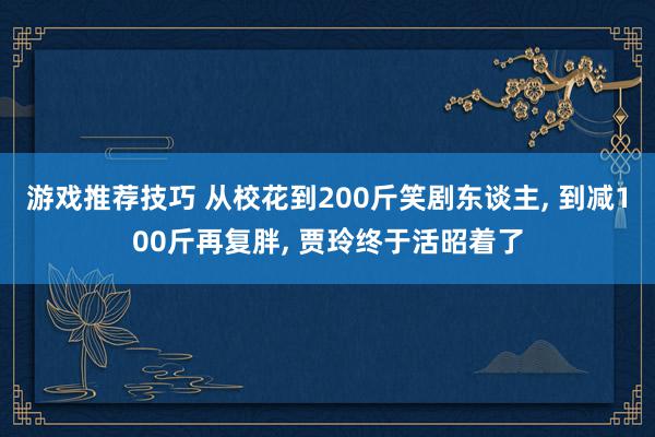 游戏推荐技巧 从校花到200斤笑剧东谈主, 到减100斤再复胖, 贾玲终于活昭着了