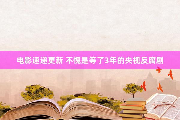 电影速递更新 不愧是等了3年的央视反腐剧