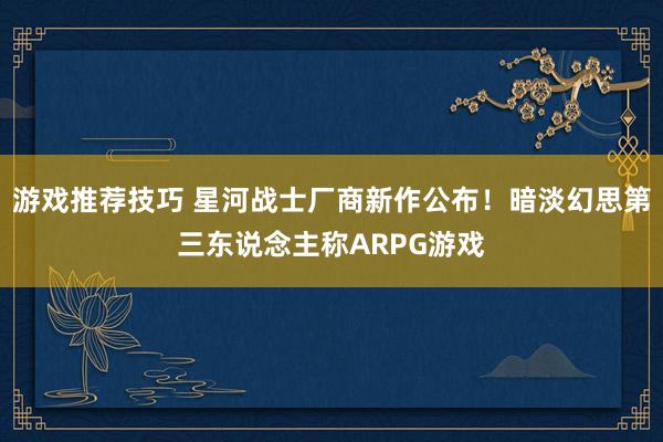 游戏推荐技巧 星河战士厂商新作公布！暗淡幻思第三东说念主称ARPG游戏