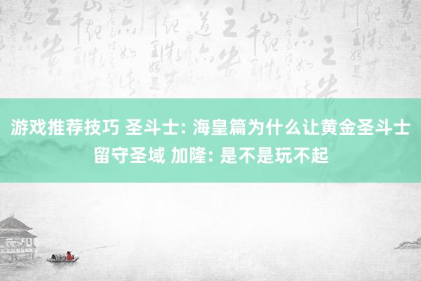 游戏推荐技巧 圣斗士: 海皇篇为什么让黄金圣斗士留守圣域 加隆: 是不是玩不起