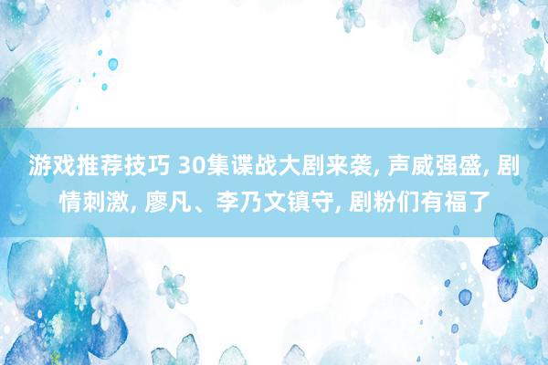 游戏推荐技巧 30集谍战大剧来袭, 声威强盛, 剧情刺激, 廖凡、李乃文镇守, 剧粉们有福了