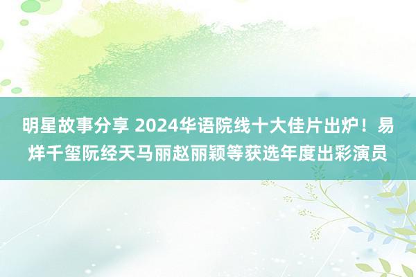 明星故事分享 2024华语院线十大佳片出炉！易烊千玺阮经天马丽赵丽颖等获选年度出彩演员