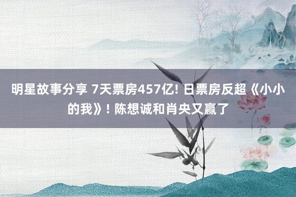 明星故事分享 7天票房457亿! 日票房反超《小小的我》! 陈想诚和肖央又赢了