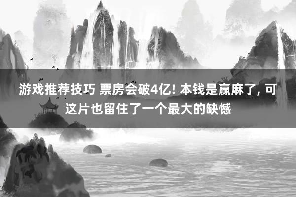 游戏推荐技巧 票房会破4亿! 本钱是赢麻了, 可这片也留住了一个最大的缺憾