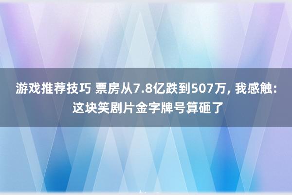 游戏推荐技巧 票房从7.8亿跌到507万, 我感触: 这块笑剧片金字牌号算砸了