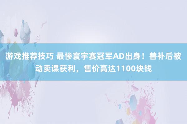 游戏推荐技巧 最惨寰宇赛冠军AD出身！替补后被动卖课获利，售价高达1100块钱