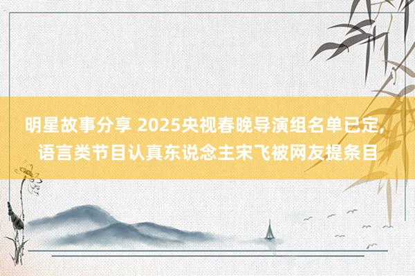 明星故事分享 2025央视春晚导演组名单已定, 语言类节目认真东说念主宋飞被网友提条目