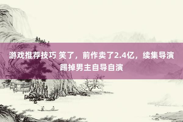 游戏推荐技巧 笑了，前作卖了2.4亿，续集导演踢掉男主自导自演