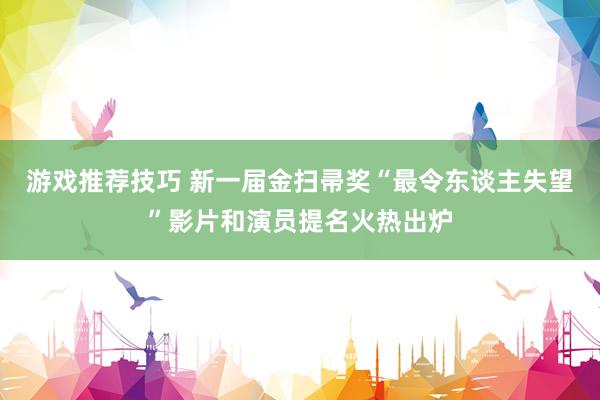 游戏推荐技巧 新一届金扫帚奖“最令东谈主失望”影片和演员提名火热出炉