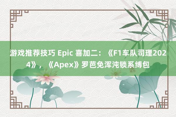 游戏推荐技巧 Epic 喜加二：《F1车队司理2024》，《Apex》罗芭免浑沌锁系缚包