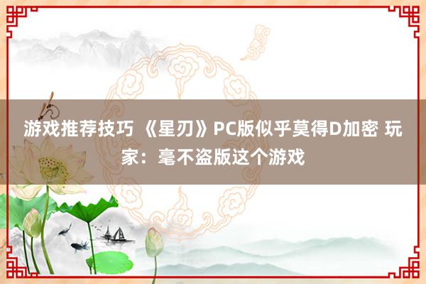 游戏推荐技巧 《星刃》PC版似乎莫得D加密 玩家：毫不盗版这个游戏