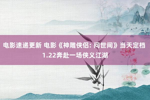 电影速递更新 电影《神雕侠侣: 问世间》当天定档 1.22奔赴一场侠义江湖