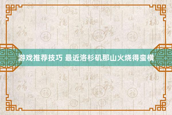 游戏推荐技巧 最近洛杉矶那山火烧得蛮横