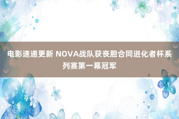 电影速递更新 NOVA战队获丧胆合同进化者杯系列赛第一幕冠军