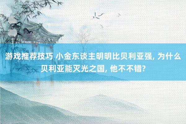 游戏推荐技巧 小金东谈主明明比贝利亚强, 为什么贝利亚能灭光之国, 他不不错?