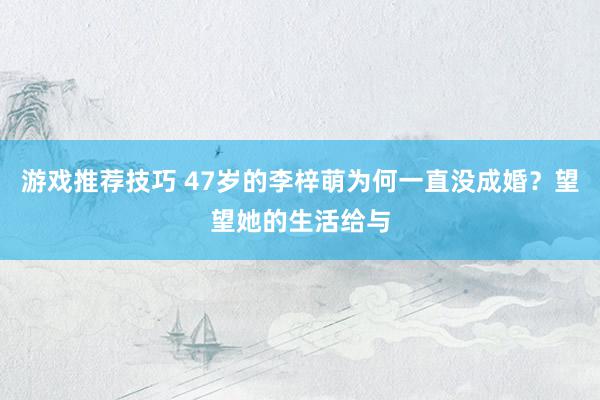 游戏推荐技巧 47岁的李梓萌为何一直没成婚？望望她的生活给与