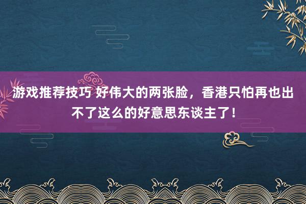 游戏推荐技巧 好伟大的两张脸，香港只怕再也出不了这么的好意思东谈主了！