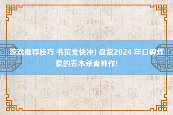 游戏推荐技巧 书荒党快冲! 盘货2024 年口碑炸裂的五本杀青神作!