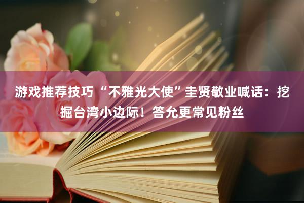 游戏推荐技巧 “不雅光大使”圭贤敬业喊话：挖掘台湾小边际！答允更常见粉丝