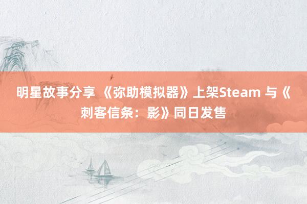 明星故事分享 《弥助模拟器》上架Steam 与《刺客信条：影》同日发售