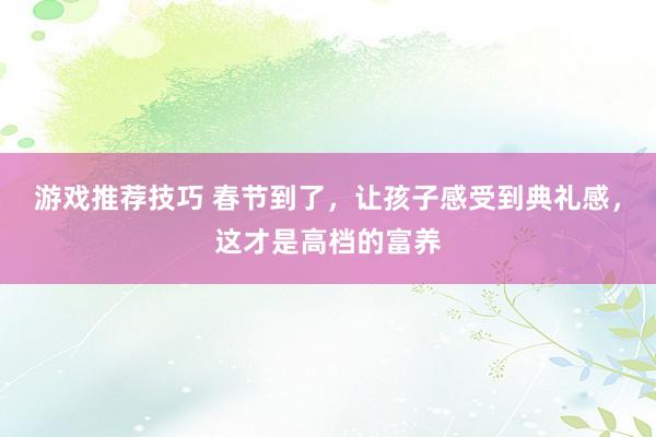 游戏推荐技巧 春节到了，让孩子感受到典礼感，这才是高档的富养