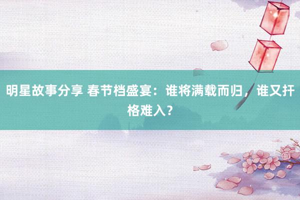 明星故事分享 春节档盛宴：谁将满载而归，谁又扞格难入？