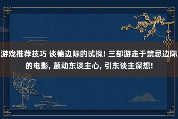 游戏推荐技巧 谈德边际的试探! 三部游走于禁忌边际的电影, 颤动东谈主心, 引东谈主深想!