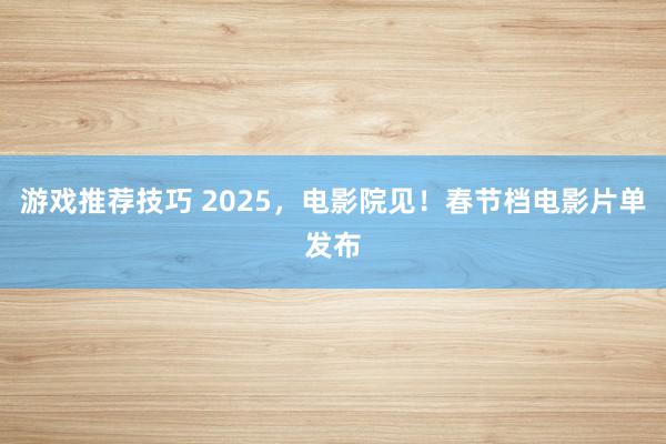 游戏推荐技巧 2025，电影院见！春节档电影片单发布