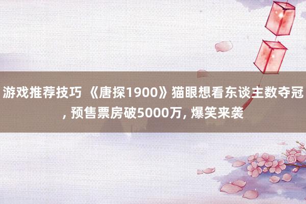 游戏推荐技巧 《唐探1900》猫眼想看东谈主数夺冠, 预售票房破5000万, 爆笑来袭