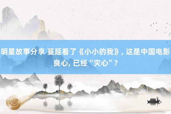 明星故事分享 蔓延看了《小小的我》, 这是中国电影良心, 已经“灾心”?