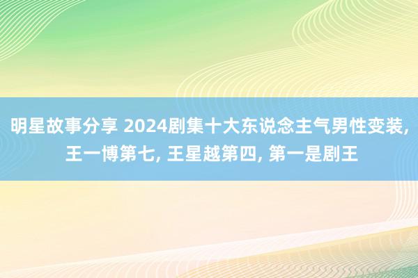 明星故事分享 2024剧集十大东说念主气男性变装, 王一博第七, 王星越第四, 第一是剧王