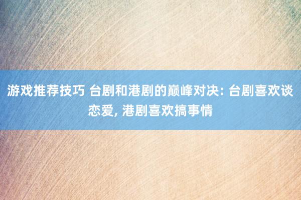 游戏推荐技巧 台剧和港剧的巅峰对决: 台剧喜欢谈恋爱, 港剧喜欢搞事情