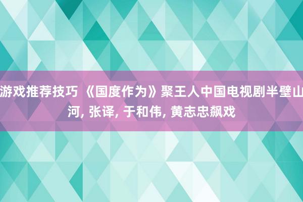 游戏推荐技巧 《国度作为》聚王人中国电视剧半壁山河, 张译, 于和伟, 黄志忠飙戏