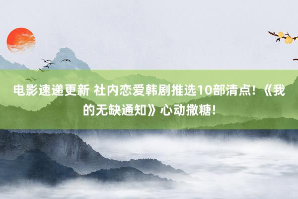 电影速递更新 社内恋爱韩剧推选10部清点! 《我的无缺通知》心动撒糖!