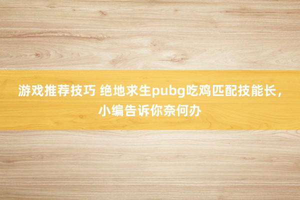 游戏推荐技巧 绝地求生pubg吃鸡匹配技能长，小编告诉你奈何办