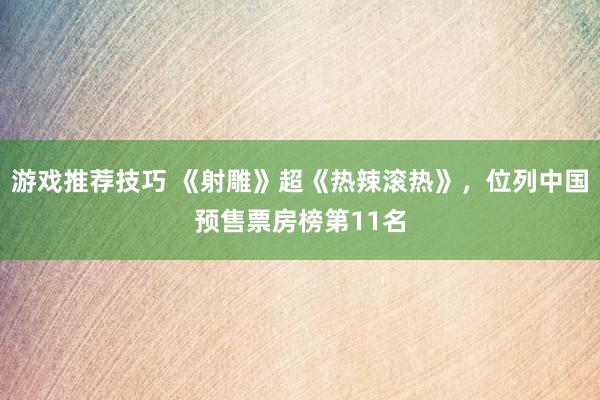 游戏推荐技巧 《射雕》超《热辣滚热》，位列中国预售票房榜第11名