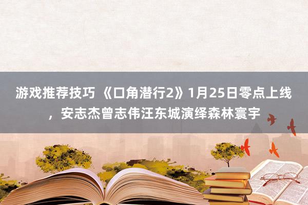 游戏推荐技巧 《口角潜行2》1月25日零点上线，安志杰曾志伟汪东城演绎森林寰宇