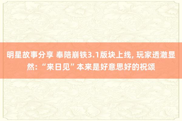 明星故事分享 奉陪崩铁3.1版块上线, 玩家透澈显然: “来日见”本来是好意思好的祝颂